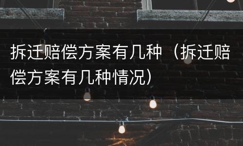拆迁赔偿方案有几种(拆迁赔偿方案有几种情况)