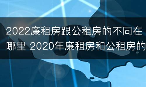 2022廉租房跟公租房的不同在哪里 2020年廉租房和公租房的区别