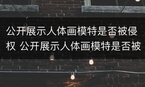 公开展示人体画模特是否被侵权 公开展示人体画模特是否被侵权了