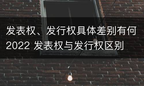 发表权、发行权具体差别有何2022 发表权与发行权区别