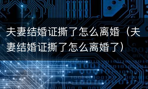 夫妻结婚证撕了怎么离婚（夫妻结婚证撕了怎么离婚了）