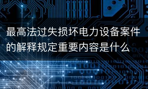 最高法过失损坏电力设备案件的解释规定重要内容是什么