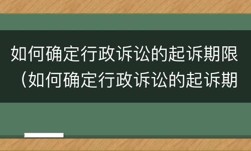 如何确定行政诉讼的起诉期限（如何确定行政诉讼的起诉期限呢）