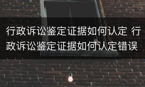 行政诉讼鉴定证据如何认定 行政诉讼鉴定证据如何认定错误
