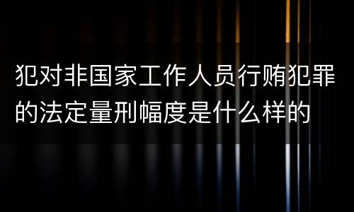 犯对非国家工作人员行贿犯罪的法定量刑幅度是什么样的