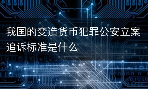 我国的变造货币犯罪公安立案追诉标准是什么