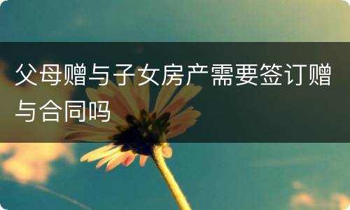 父母赠与子女房产需要签订赠与合同吗