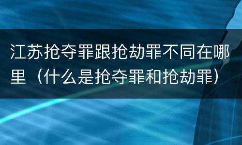 江苏抢夺罪跟抢劫罪不同在哪里（什么是抢夺罪和抢劫罪）
