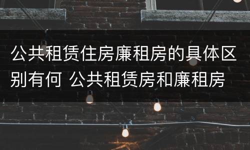 公共租赁住房廉租房的具体区别有何 公共租赁房和廉租房
