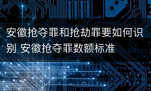 安徽抢夺罪和抢劫罪要如何识别 安徽抢夺罪数额标准