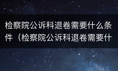 检察院公诉科退卷需要什么条件（检察院公诉科退卷需要什么条件呢）