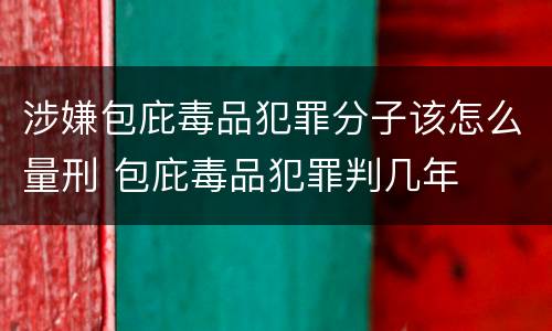 涉嫌包庇毒品犯罪分子该怎么量刑 包庇毒品犯罪判几年