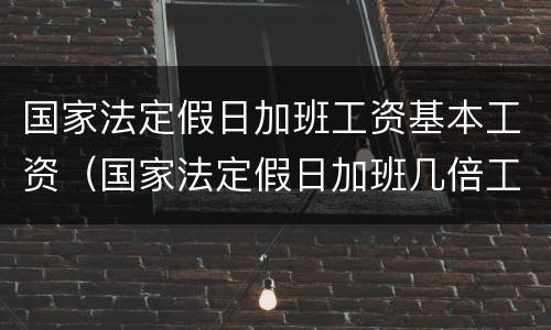 国家法定假日加班工资基本工资（国家法定假日加班几倍工资）