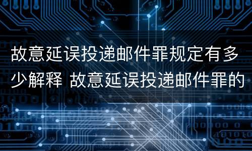 故意延误投递邮件罪规定有多少解释 故意延误投递邮件罪的立案标准