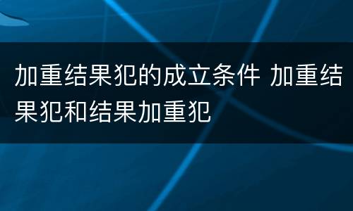 加重结果犯的成立条件 加重结果犯和结果加重犯