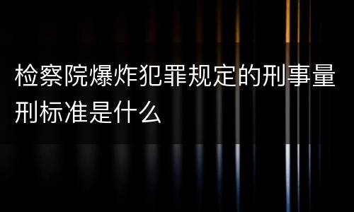 检察院爆炸犯罪规定的刑事量刑标准是什么