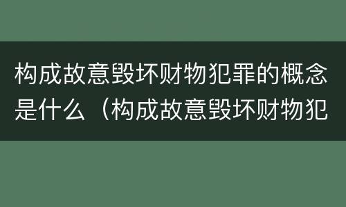 构成故意毁坏财物犯罪的概念是什么（构成故意毁坏财物犯罪的概念是什么原因）