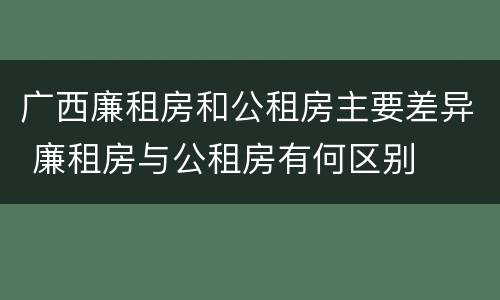 广西廉租房和公租房主要差异 廉租房与公租房有何区别