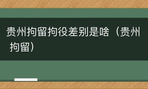 贵州拘留拘役差别是啥（贵州 拘留）