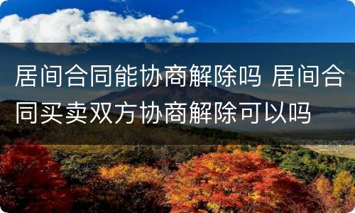 居间合同能协商解除吗 居间合同买卖双方协商解除可以吗