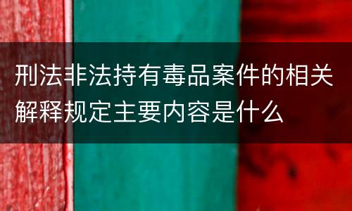 刑法非法持有毒品案件的相关解释规定主要内容是什么