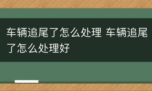 车辆追尾了怎么处理 车辆追尾了怎么处理好