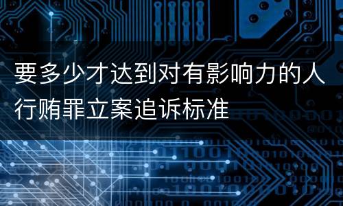 要多少才达到对有影响力的人行贿罪立案追诉标准
