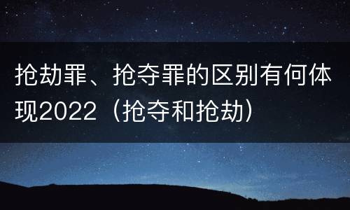 抢劫罪、抢夺罪的区别有何体现2022（抢夺和抢劫）