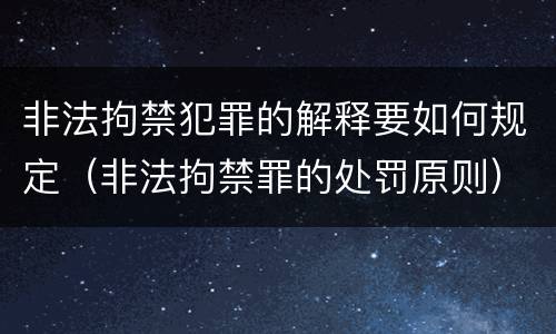 非法拘禁犯罪的解释要如何规定（非法拘禁罪的处罚原则）