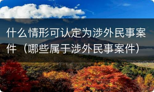 什么情形可认定为涉外民事案件（哪些属于涉外民事案件）