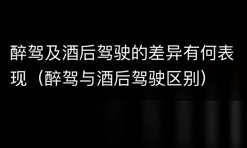 醉驾及酒后驾驶的差异有何表现（醉驾与酒后驾驶区别）