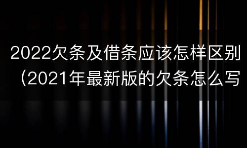 2022欠条及借条应该怎样区别（2021年最新版的欠条怎么写）