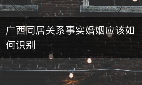 广西同居关系事实婚姻应该如何识别