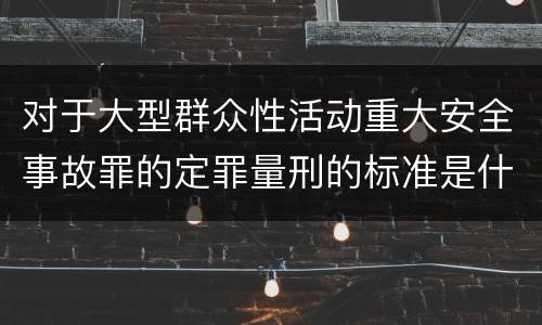 对于大型群众性活动重大安全事故罪的定罪量刑的标准是什么