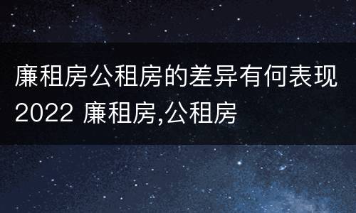廉租房公租房的差异有何表现2022 廉租房,公租房