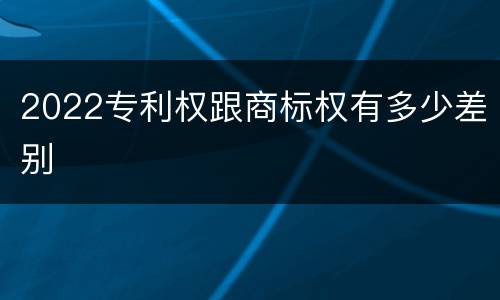 2022专利权跟商标权有多少差别