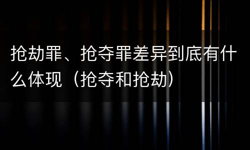抢劫罪、抢夺罪差异到底有什么体现（抢夺和抢劫）