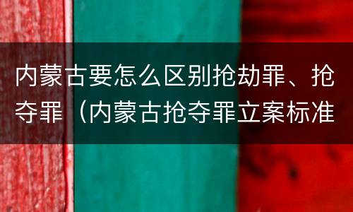 内蒙古要怎么区别抢劫罪、抢夺罪（内蒙古抢夺罪立案标准）