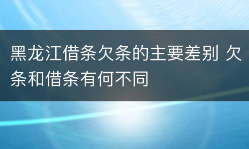 黑龙江借条欠条的主要差别 欠条和借条有何不同