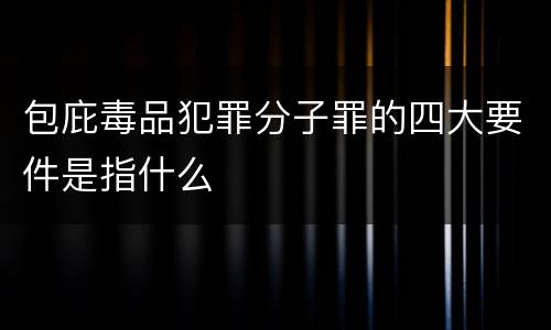 包庇毒品犯罪分子罪的四大要件是指什么