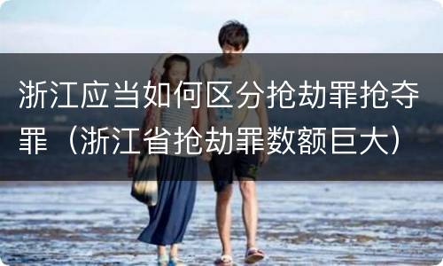 浙江应当如何区分抢劫罪抢夺罪（浙江省抢劫罪数额巨大）