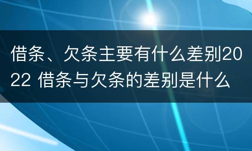 借条、欠条主要有什么差别2022 借条与欠条的差别是什么