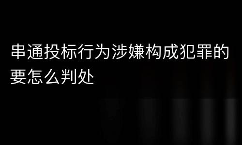 串通投标行为涉嫌构成犯罪的要怎么判处