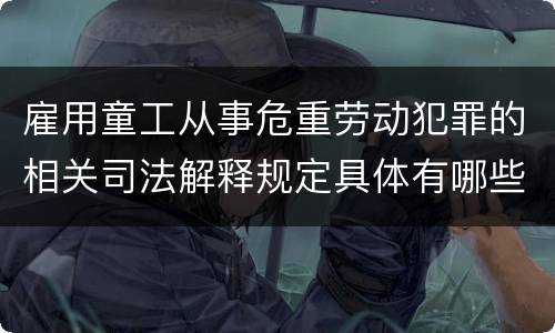 雇用童工从事危重劳动犯罪的相关司法解释规定具体有哪些重要内容