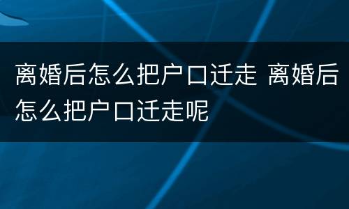 离婚后怎么把户口迁走 离婚后怎么把户口迁走呢