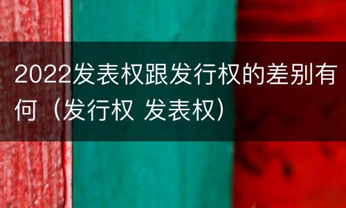 2022发表权跟发行权的差别有何（发行权 发表权）
