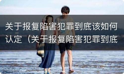 关于报复陷害犯罪到底该如何认定（关于报复陷害犯罪到底该如何认定呢）