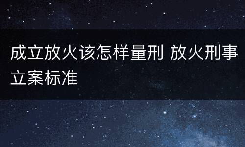 成立放火该怎样量刑 放火刑事立案标准