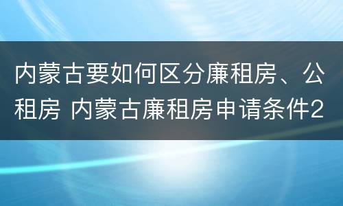 内蒙古要如何区分廉租房、公租房 内蒙古廉租房申请条件2019