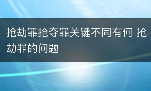 抢劫罪抢夺罪关键不同有何 抢劫罪的问题